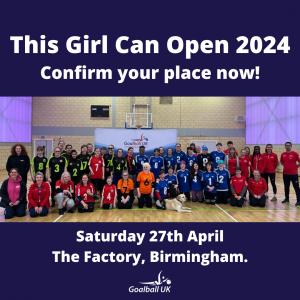 Graphic for the This Girl Can Open 2024. On a dark blue background features a group photo from the 2023 event with all players and volunteers. Above in white bold text reads "This Girl Can Open 2024, confirm your place now!". Below the image reads "Saturday 27th April, The Factory, Birmingham with the Goalball UK logo.